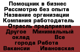 Помощник в бизнес. Рассмотрю без опыта › Название организации ­ Компания-работодатель › Отрасль предприятия ­ Другое › Минимальный оклад ­ 45 000 - Все города Работа » Вакансии   . Ивановская обл.